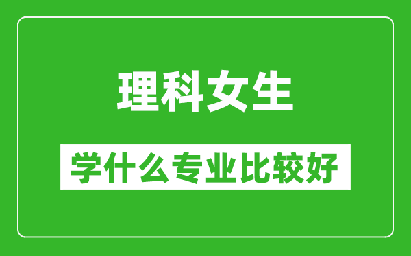 2025年理科女生學(xué)什么專業(yè)比較好,理科女生學(xué)什么專業(yè)就業(yè)前景好?