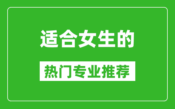 2025適合女生學(xué)的專業(yè)有哪些 女生熱門專業(yè)推薦