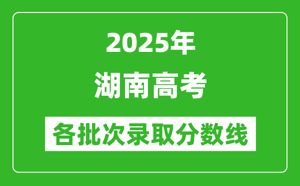 2025年湖南高考各批次錄取分?jǐn)?shù)線一覽表